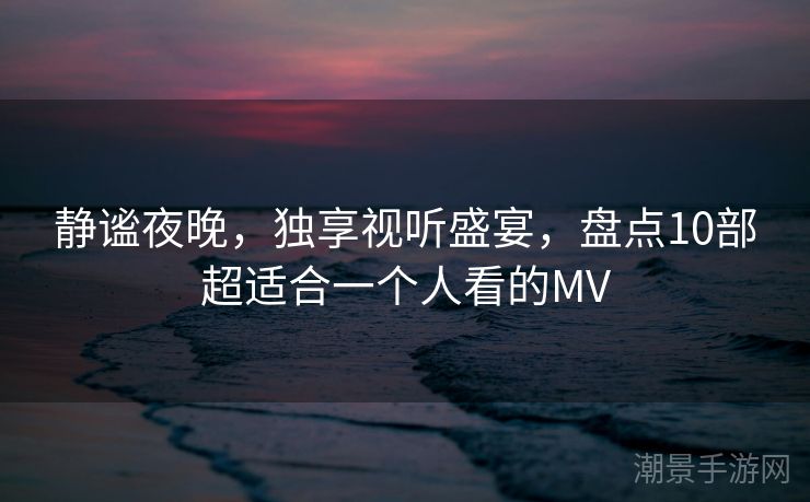 静谧夜晚，独享视听盛宴，盘点10部超适合一个人看的MV