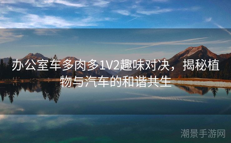 办公室车多肉多1V2趣味对决，揭秘植物与汽车的和谐共生