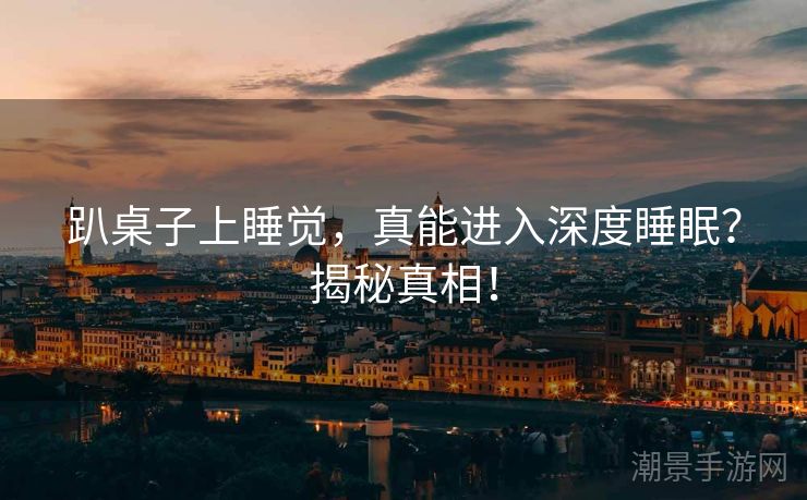 趴桌子上睡觉，真能进入深度睡眠？揭秘真相！