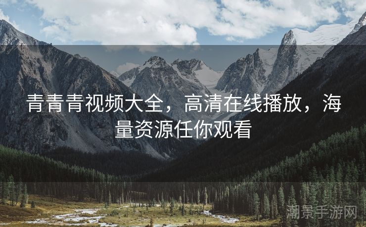 青青青视频大全，高清在线播放，海量资源任你观看