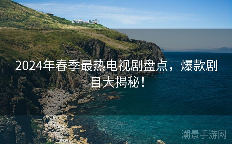 2024年春季最热电视剧盘点，爆款剧目大揭秘！