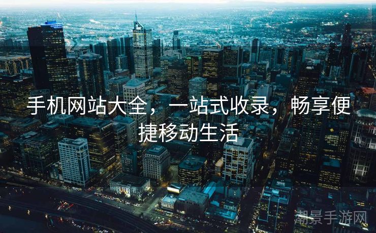 手机网站大全，一站式收录，畅享便捷移动生活