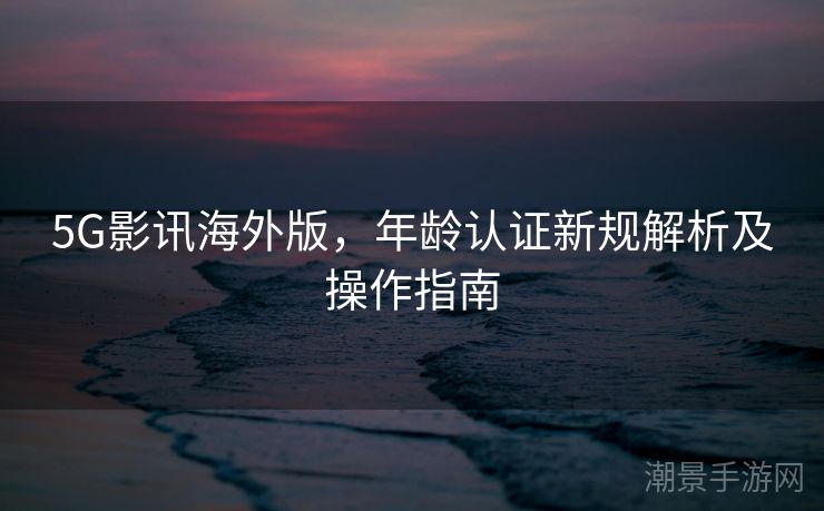 5G影讯海外版，年龄认证新规解析及操作指南