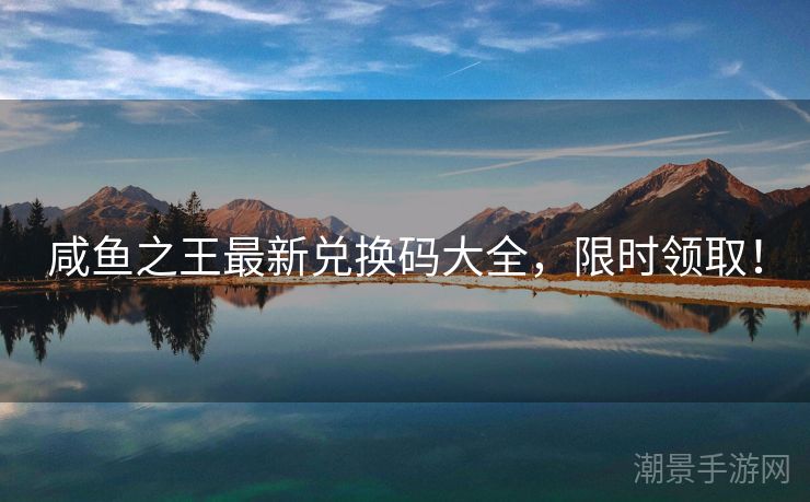咸鱼之王最新兑换码大全，限时领取！
