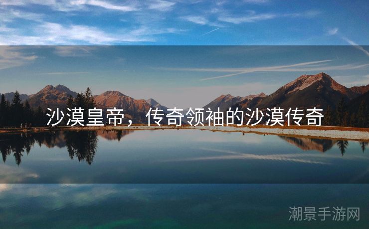 沙漠皇帝，传奇领袖的沙漠传奇