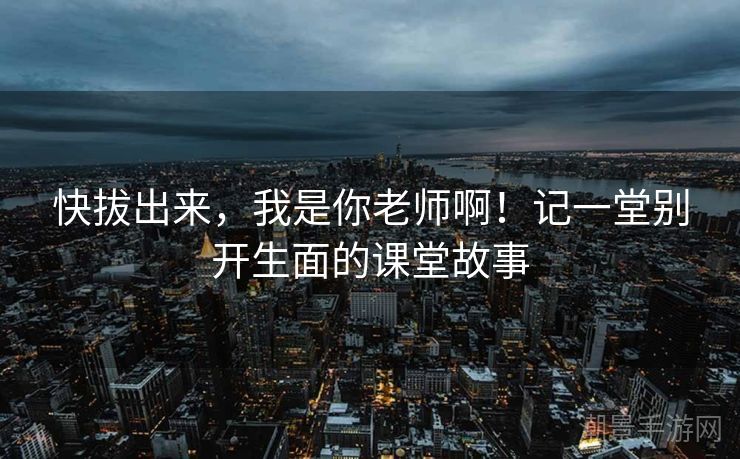 快拔出来，我是你老师啊！记一堂别开生面的课堂故事