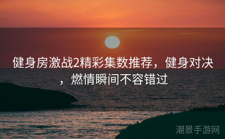 健身房激战2精彩集数推荐，健身对决，燃情瞬间不容错过