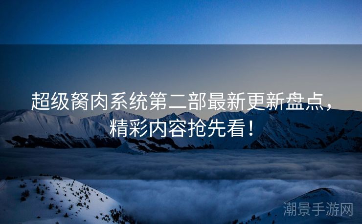 超级胬肉系统第二部最新更新盘点，精彩内容抢先看！