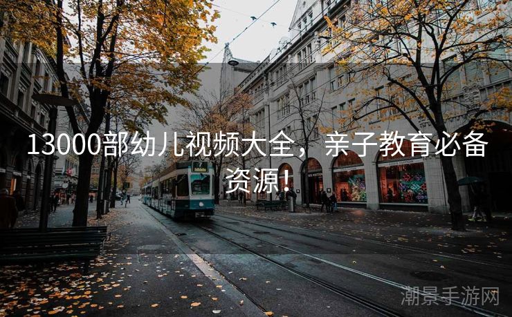 13000部幼儿视频大全，亲子教育必备资源！