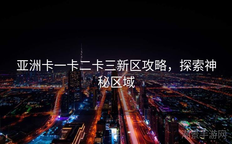 亚洲卡一卡二卡三新区攻略，探索神秘区域