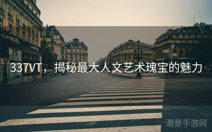 337VT，揭秘最大人文艺术瑰宝的魅力
