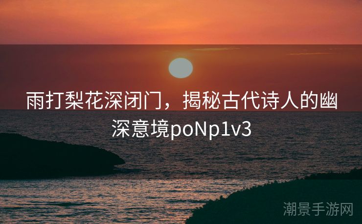 雨打梨花深闭门，揭秘古代诗人的幽深意境poNp1v3