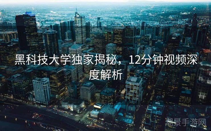 黑科技大学独家揭秘，12分钟视频深度解析