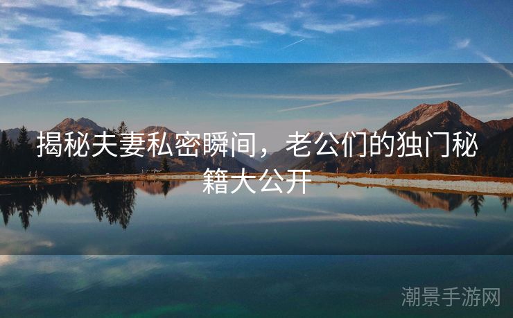 揭秘夫妻私密瞬间，老公们的独门秘籍大公开