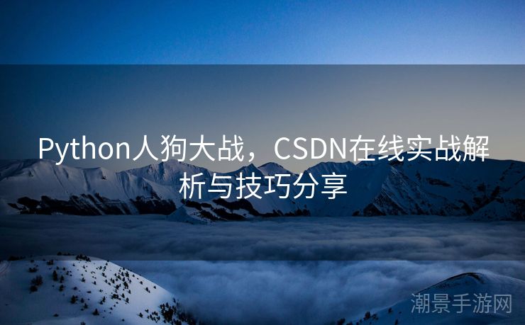 Python人狗大战，CSDN在线实战解析与技巧分享