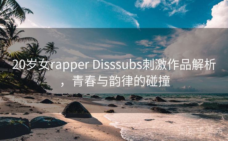 20岁女rapper Disssubs刺激作品解析，青春与韵律的碰撞