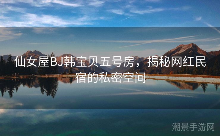 仙女屋BJ韩宝贝五号房，揭秘网红民宿的私密空间