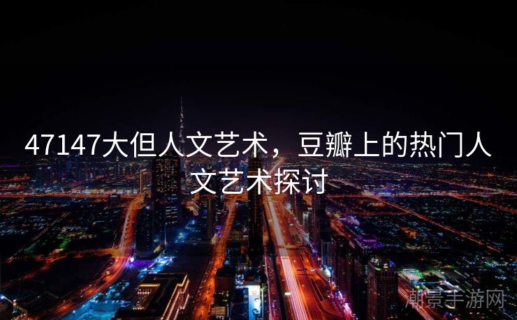 47147大但人文艺术，豆瓣上的热门人文艺术探讨