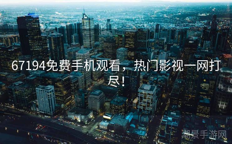 67194免费手机观看，热门影视一网打尽！