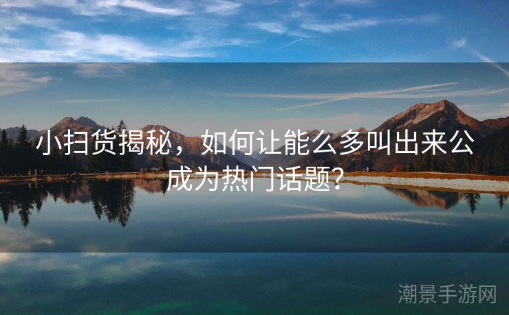 小扫货揭秘，如何让能么多叫出来公成为热门话题？