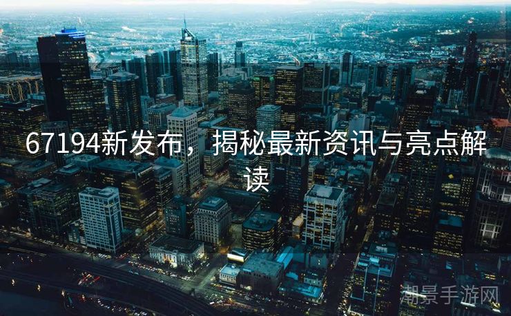 67194新发布，揭秘最新资讯与亮点解读