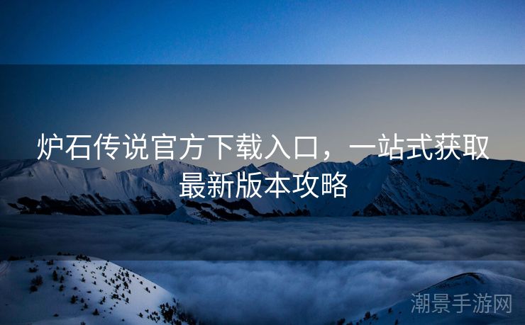 炉石传说官方下载入口，一站式获取最新版本攻略