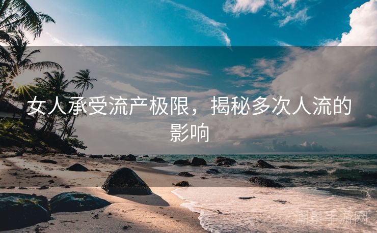 女人承受流产极限，揭秘多次人流的影响