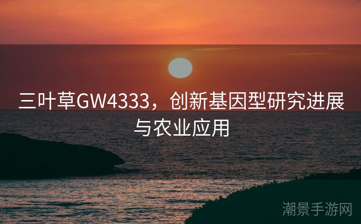 三叶草GW4333，创新基因型研究进展与农业应用