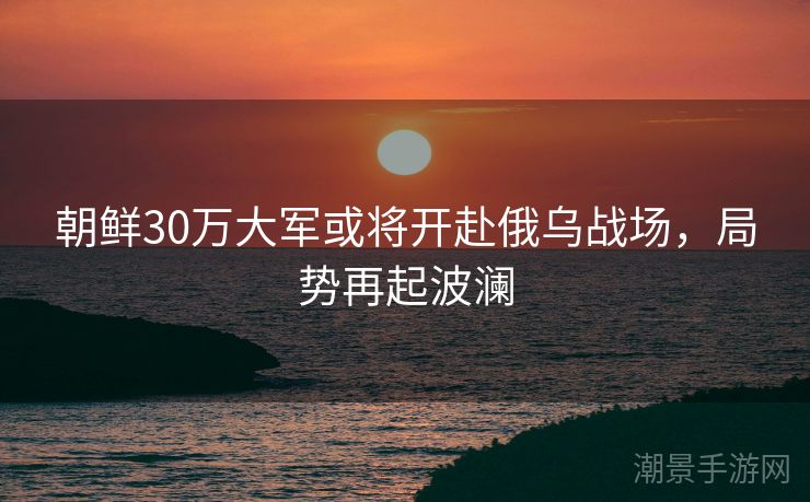 朝鲜30万大军或将开赴俄乌战场，局势再起波澜