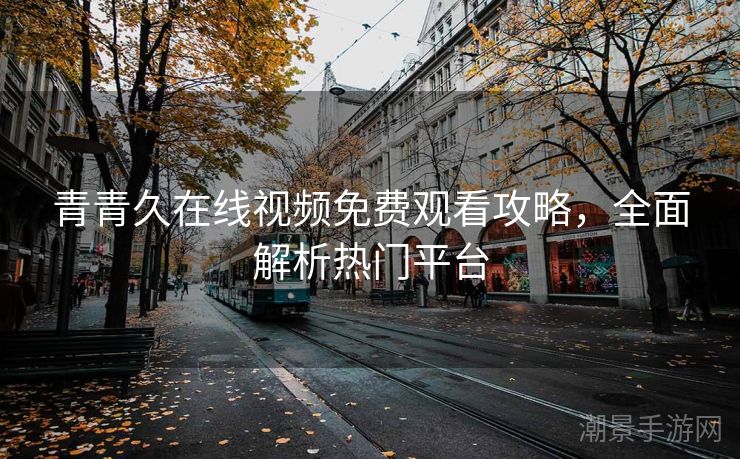 青青久在线视频免费观看攻略，全面解析热门平台