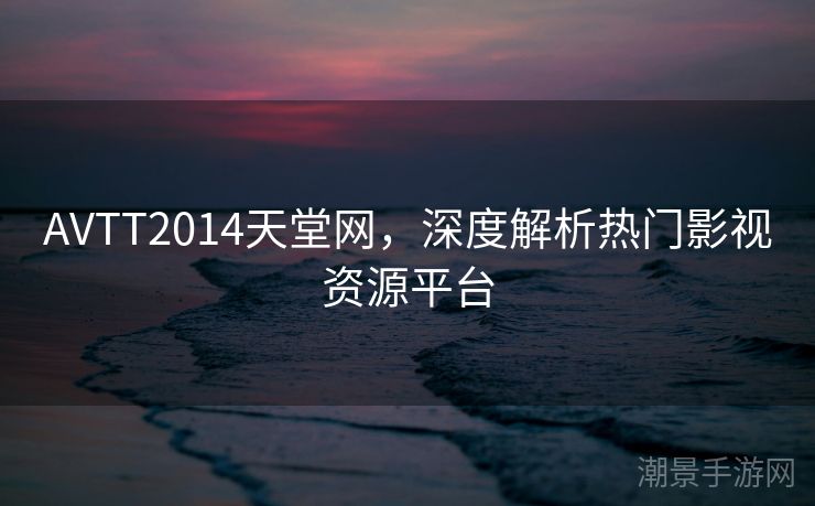 AVTT2014天堂网，深度解析热门影视资源平台