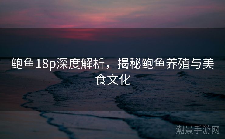 鲍鱼18p深度解析，揭秘鲍鱼养殖与美食文化