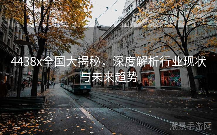 4438x全国大揭秘，深度解析行业现状与未来趋势