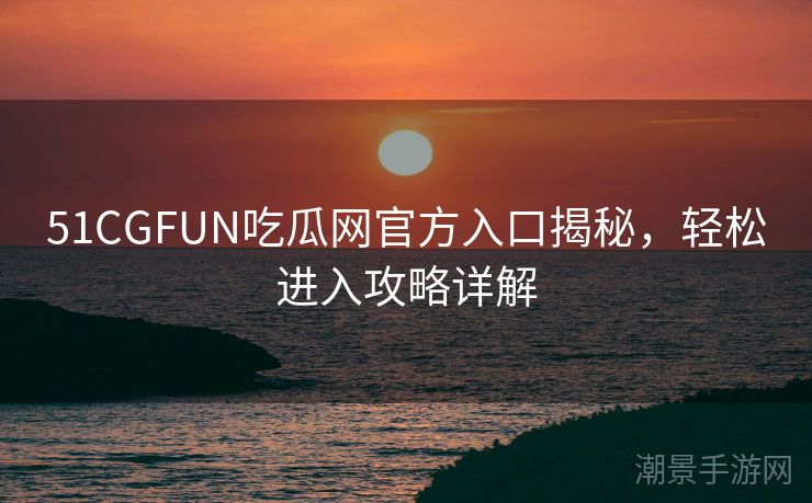 51CGFUN吃瓜网官方入口揭秘，轻松进入攻略详解