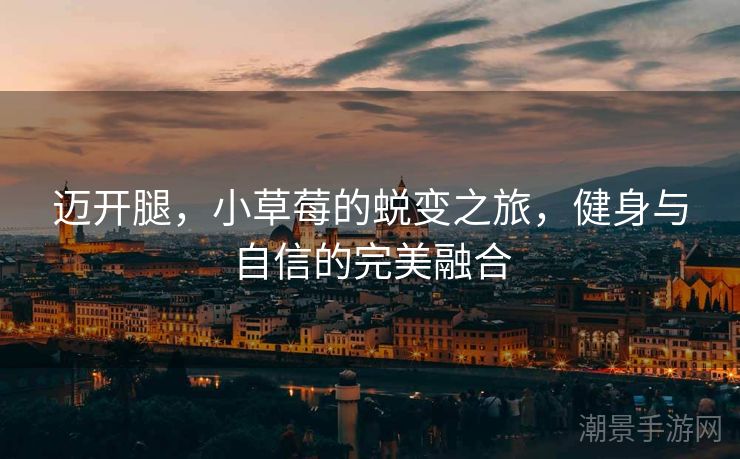 迈开腿，小草莓的蜕变之旅，健身与自信的完美融合