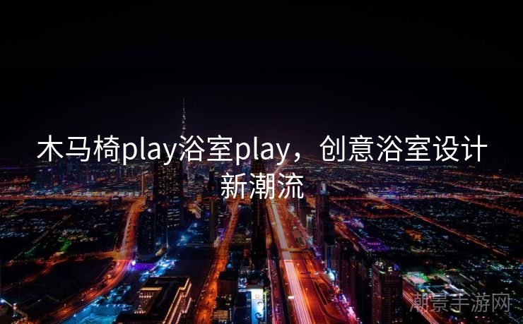 木马椅play浴室play，创意浴室设计新潮流