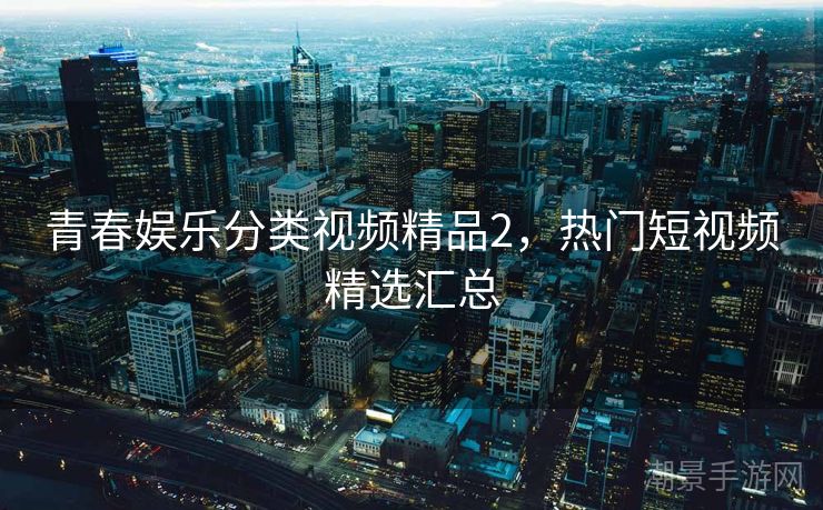 青春娱乐分类视频精品2，热门短视频精选汇总