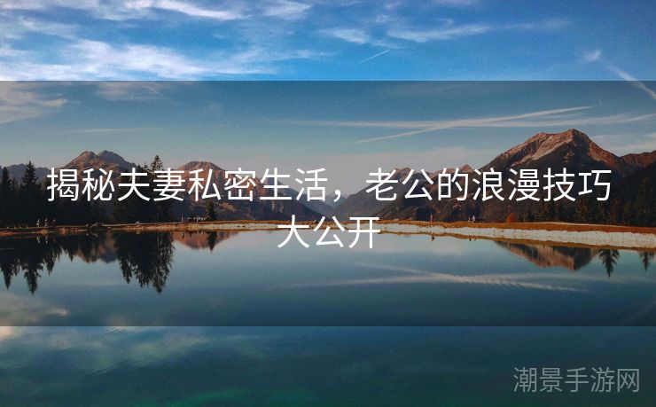揭秘夫妻私密生活，老公的浪漫技巧大公开