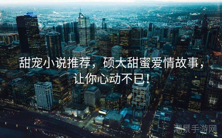 甜宠小说推荐，硕大甜蜜爱情故事，让你心动不已！