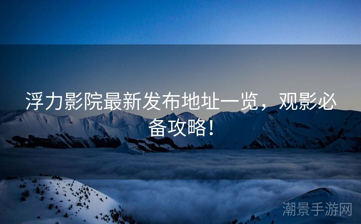 浮力影院最新发布地址一览，观影必备攻略！
