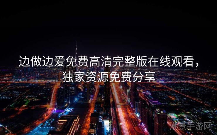 边做边爱免费高清完整版在线观看，独家资源免费分享