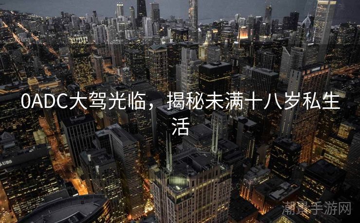 0ADC大驾光临，揭秘未满十八岁私生活
