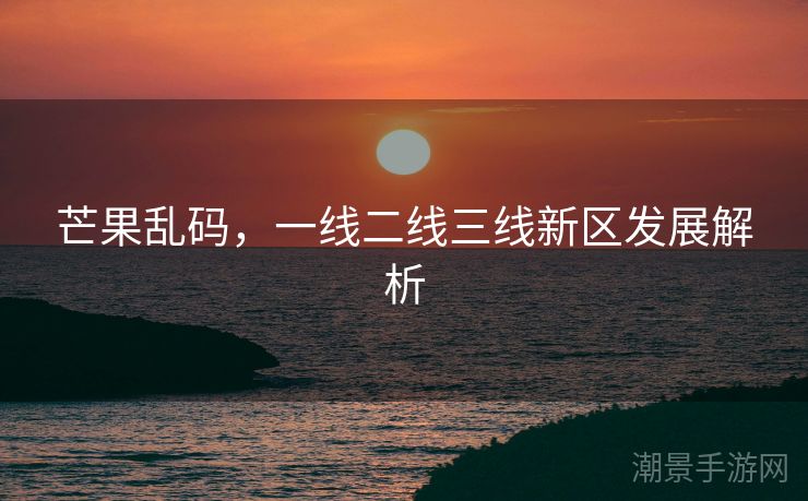 芒果乱码，一线二线三线新区发展解析