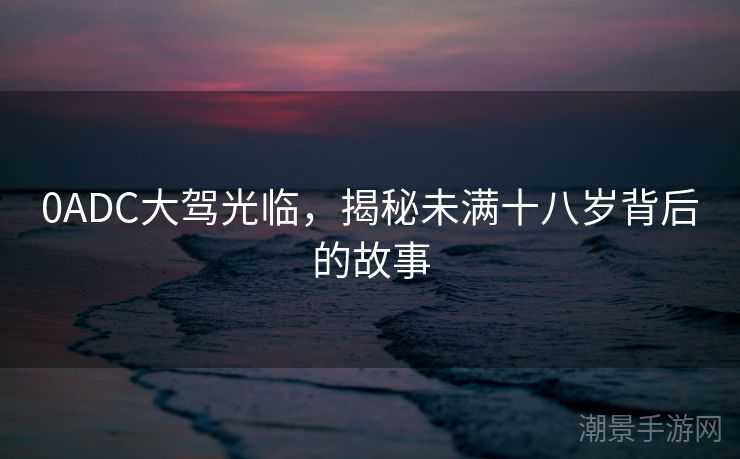 0ADC大驾光临，揭秘未满十八岁背后的故事