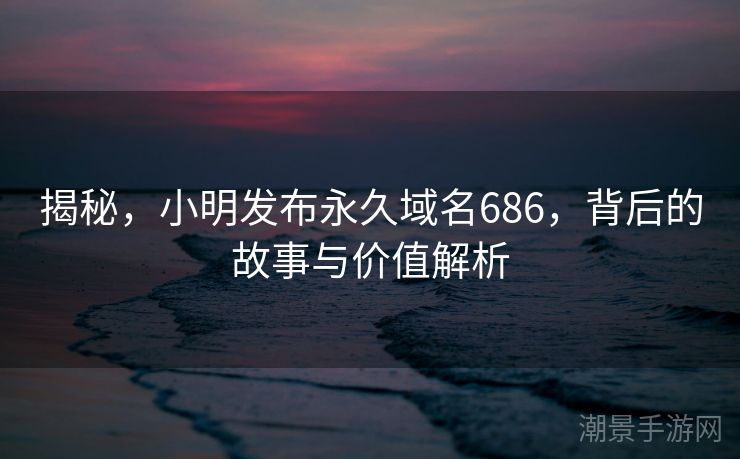 揭秘，小明发布永久域名686，背后的故事与价值解析