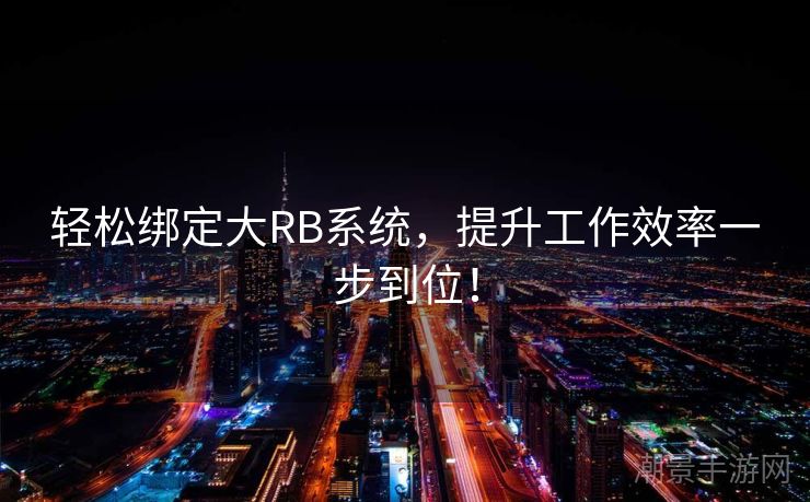 轻松绑定大RB系统，提升工作效率一步到位！