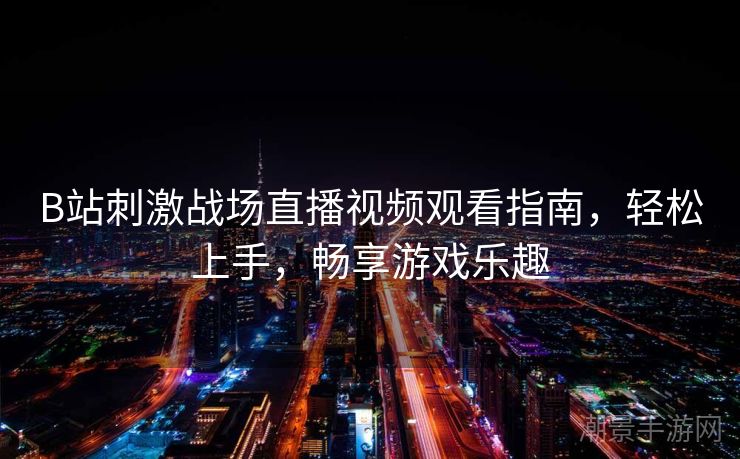 B站刺激战场直播视频观看指南，轻松上手，畅享游戏乐趣