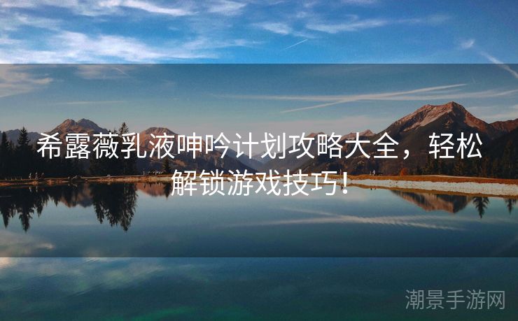 希露薇乳液呻吟计划攻略大全，轻松解锁游戏技巧！