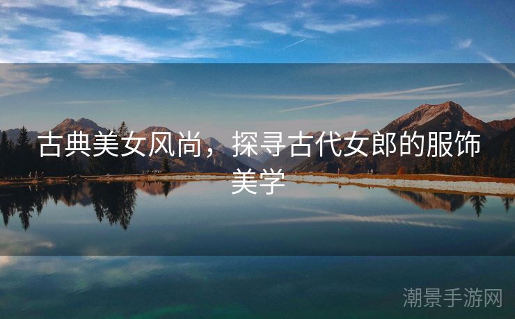 古典美女风尚，探寻古代女郎的服饰美学