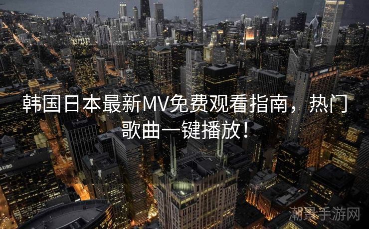韩国日本最新MV免费观看指南，热门歌曲一键播放！